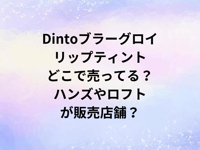 Dintoブラーグロイリップティントどこで売ってる？ハンズやロフトが販売店舗？