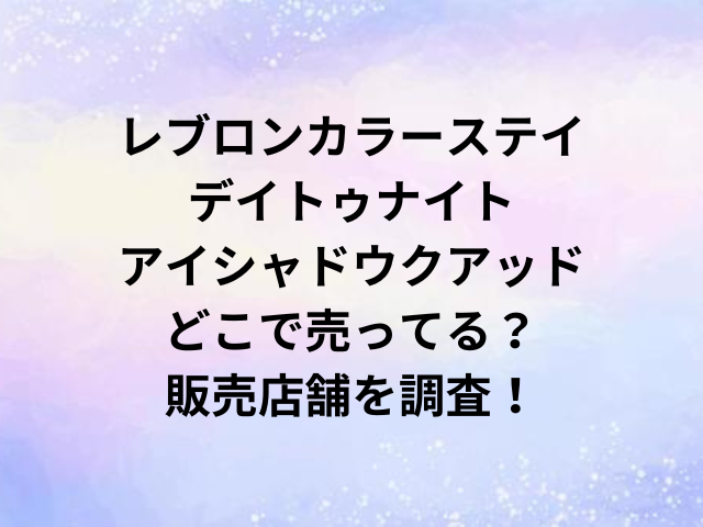 レブロンカラーステイデイトゥナイトアイシャドウクアッドどこで売ってる？販売店舗を調査！