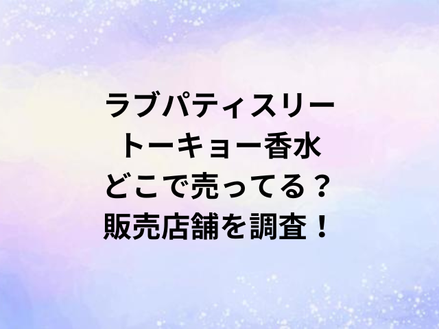 ラブパティスリートーキョー香水どこで売ってる？販売店舗を調査！