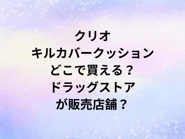 クリオキルカバークッションどこで買える？ドラッグストアが販売店舗？