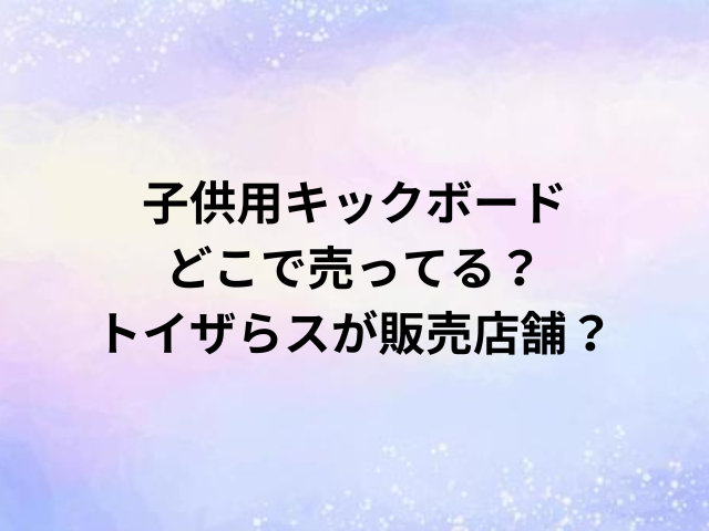 子供用キックボードどこで売ってる？トイザらスが販売店舗？