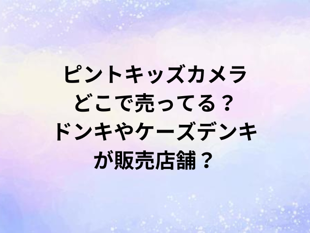 ピントキッズカメラどこで売ってる？ドンキやケーズデンキが販売店舗？