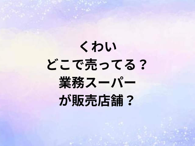 くわいどこで売ってる？業務スーパーが販売店舗？