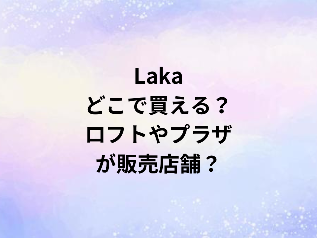 Lakaどこで買える？ロフトやプラザが販売店舗？