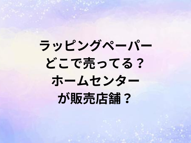 ラッピングペーパーどこで売ってる？ホームセンターが販売店舗？