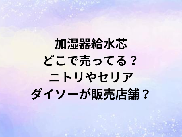 加湿器給水芯どこで売ってる？ニトリやセリア・ダイソーが販売店舗？