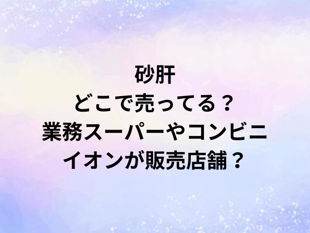 砂肝どこで売ってる？業務スーパーやコンビニ・イオンが販売店舗？