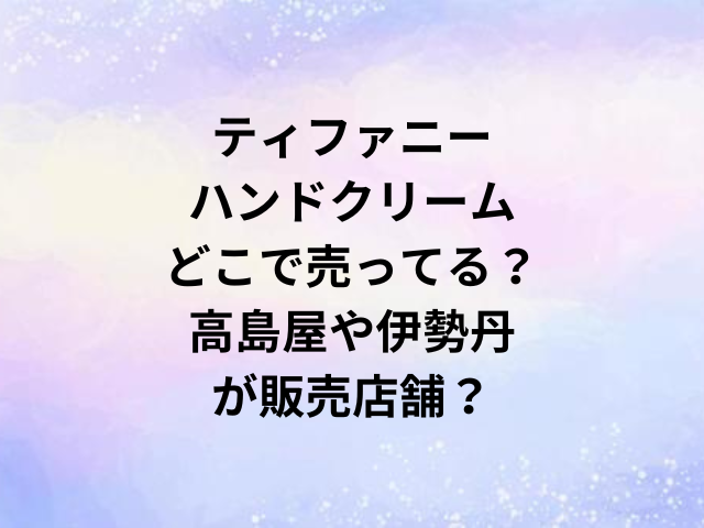 ティファニーハンドクリームどこで売ってる？高島屋や伊勢丹が販売店舗？