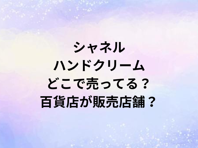 シャネルハンドクリームどこで売ってる？百貨店が販売店舗？