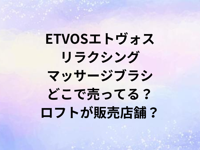 ETVOSエトヴォスリラクシングマッサージブラシどこで売ってる？ロフトが販売店舗？