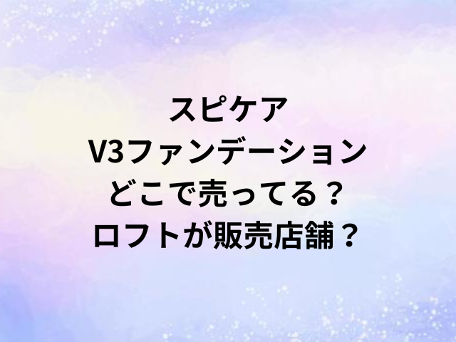 スピケアV3ファンデーションどこで売ってる？ロフトが販売店舗？