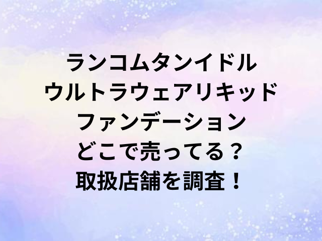 ランコムタンイドルウルトラウェアリキッドファンデーションどこで売ってる？取扱店舗を調査！