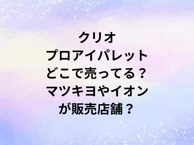 クリオプロアイパレットどこで売ってる？マツキヨやイオンが販売店舗？