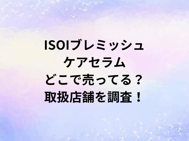ISOIブレミッシュケアセラムどこで売ってる？取扱店舗を調査！