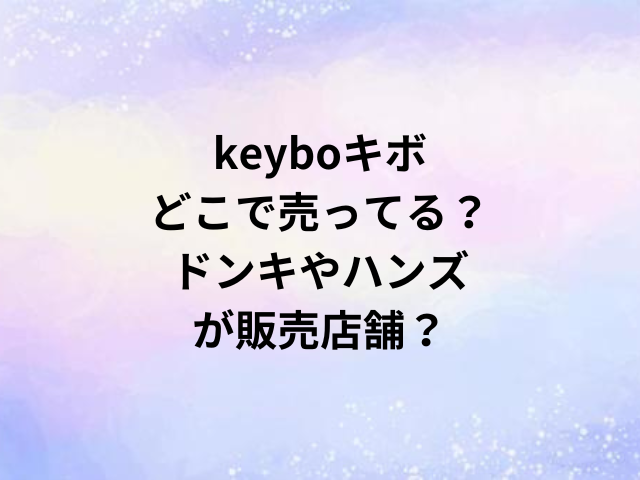 keyboキボどこで売ってる？ドンキやハンズが販売店舗？