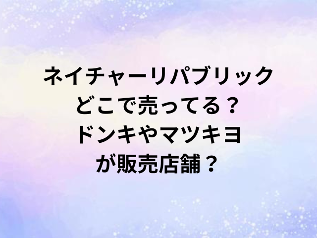 ネイチャーリパブリックどこで売ってる？ドンキやマツキヨが販売店舗？