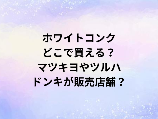ホワイトコンクどこで買える？マツキヨやツルハ・ドンキが販売店舗？