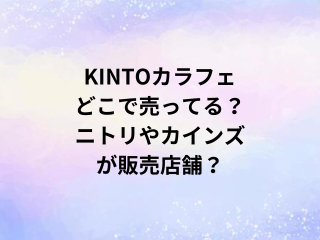 KINTOカラフェどこで売ってる？ニトリやカインズが販売店舗？