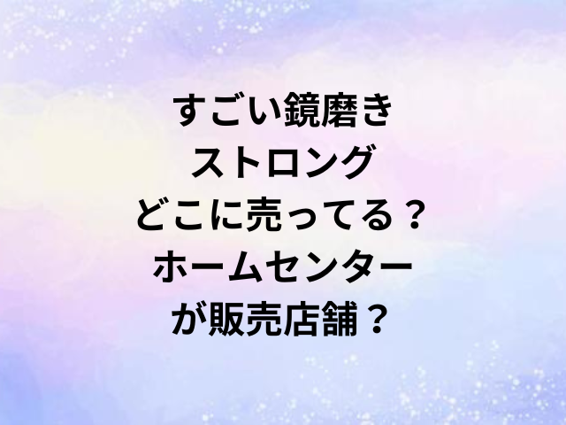 すごい鏡磨きストロングどこに売ってる？ホームセンターが販売店舗？