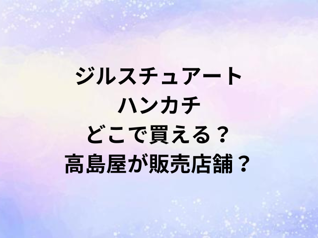 ジルスチュアートハンカチどこで買える？高島屋が販売店舗？