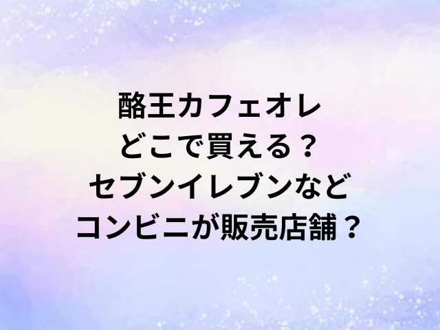 酪王カフェオレどこで買える？セブンイレブンなどコンビニが販売店舗？