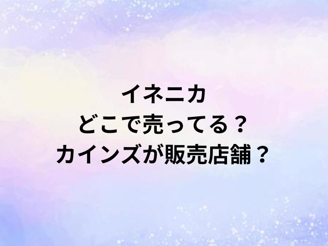 イネニカどこで売ってる？カインズが販売店舗？