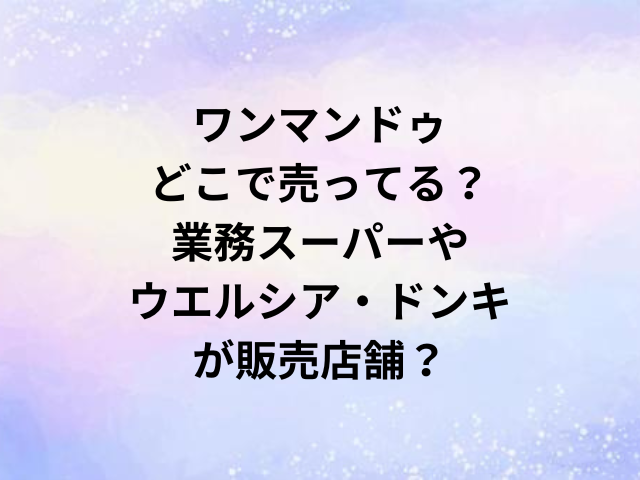 ワンマンドゥどこで売ってる？業務スーパーやウエルシア・ドンキが販売店舗？