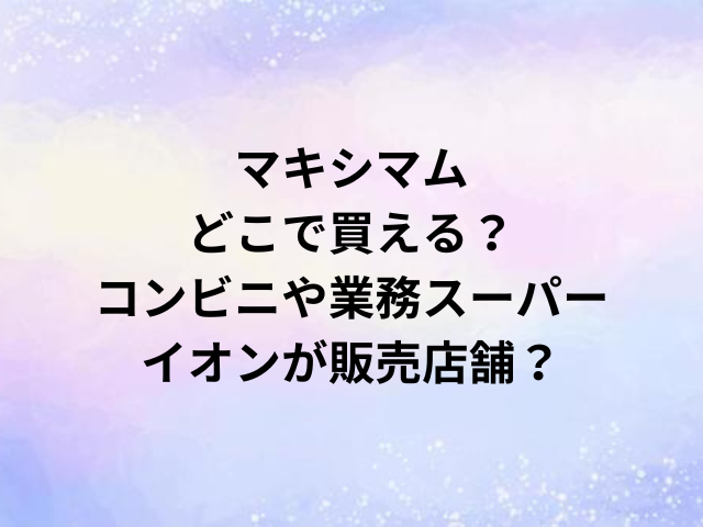 マキシマムどこで買える？コンビニや業務スーパー・イオンが販売店舗？