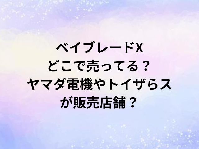 ベイブレードXどこで売ってる？ヤマダ電機やトイザらスが販売店舗？
