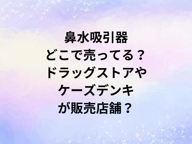鼻水吸引器どこで売ってる？ドラッグストアやケーズデンキが販売店舗？