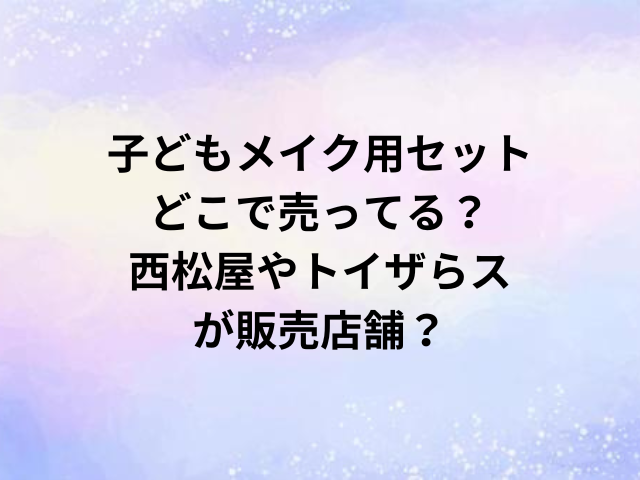 子どもメイク用セットどこで売ってる？西松屋やトイザらスが販売店舗？