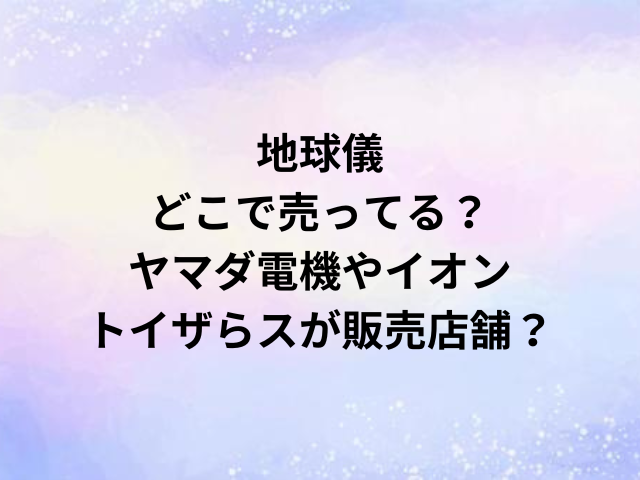地球儀どこで売ってる？ヤマダ電機やイオン・トイザらスが販売店舗？