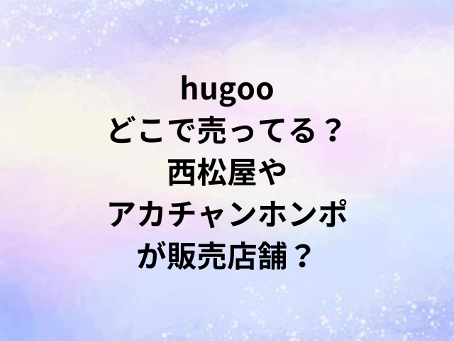 hugooどこで売ってる？西松屋やアカチャンホンポが販売店舗？