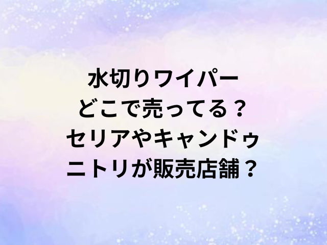 水切りワイパーどこで売ってる？セリアやキャンドゥ・ニトリが販売店舗？