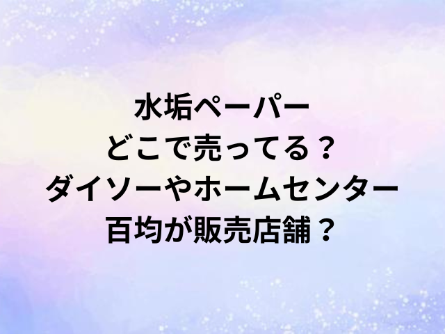 水垢ペーパーどこで売ってる？ダイソーやホームセンター・百均が販売店舗？