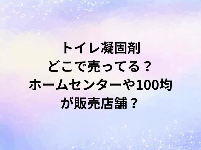 トイレ凝固剤どこで売ってる？ホームセンターや100均が販売店舗？