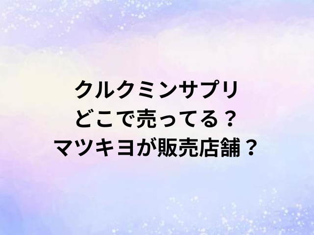 クルクミンサプリどこで売ってる？マツキヨが販売店舗？