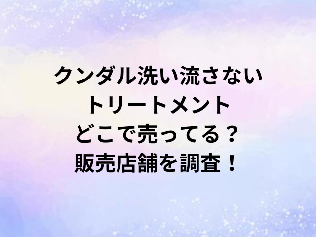 クンダル洗い流さないトリートメントどこで売ってる？販売店舗を調査！