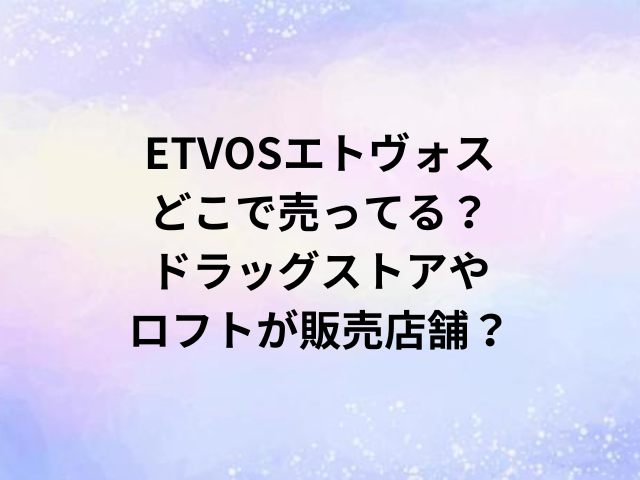 ETVOSエトヴォスどこで売ってる？ドラッグストアやロフトが販売店舗？