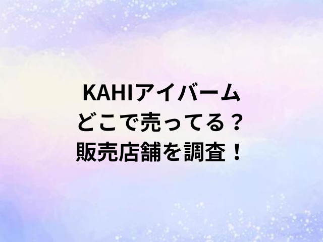 KAHIアイバームどこで売ってる？販売店舗を調査！