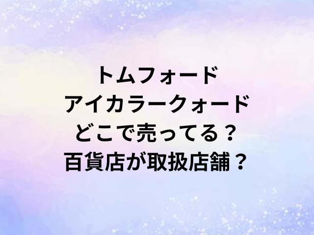 トムフォードアイカラークォードどこで売ってる？百貨店が取扱店舗？