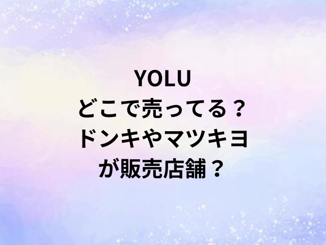 YOLUどこで売ってる？ドンキやマツキヨが販売店舗？