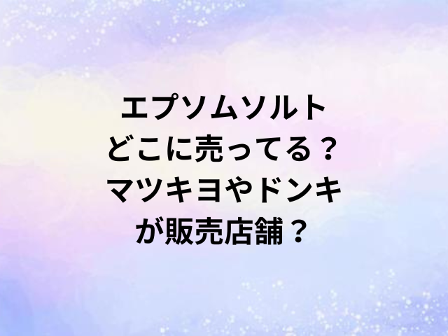 エプソムソルトどこに売ってる？マツキヨやドンキが販売店舗？
