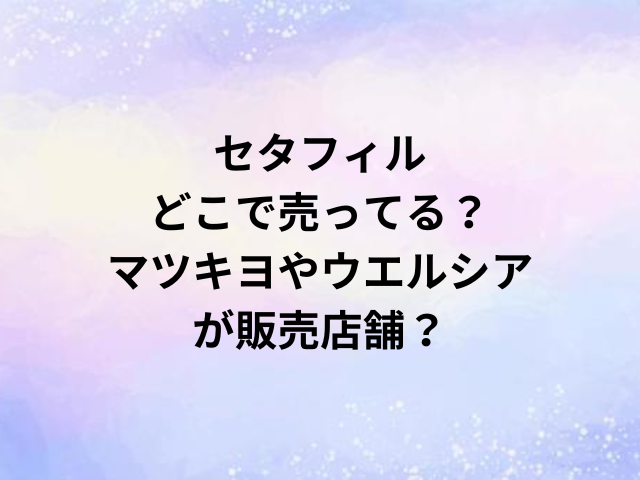 セタフィルどこで売ってる？マツキヨやウエルシアが販売店舗？
