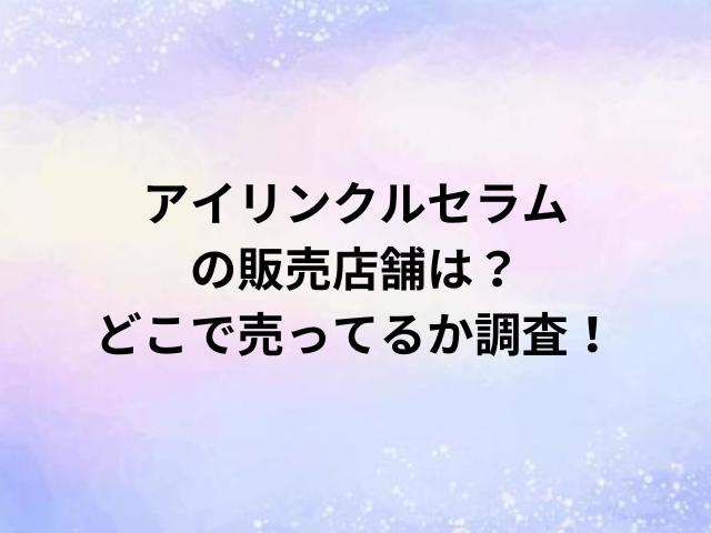 アイリンクルセラムの販売店舗は？どこで売ってるか調査！
