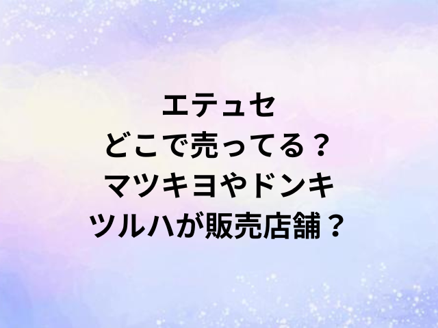 エテュセどこで売ってる？マツキヨやドンキ・ツルハが販売店舗？