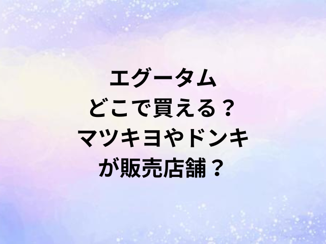 エグータムどこで買える？マツキヨやドンキが販売店舗？
