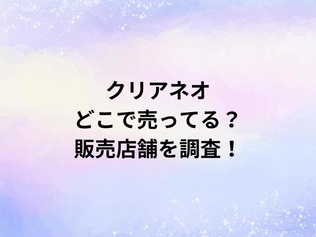 クリアネオどこで売ってる？販売店舗を調査！