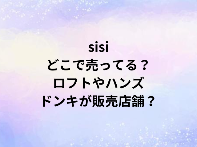 sisiどこで売ってる？ロフトやハンズ・ドンキが販売店舗？