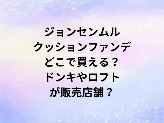 ジョンセンムルクッションファンデどこで買える？ドンキやロフトが販売店舗？